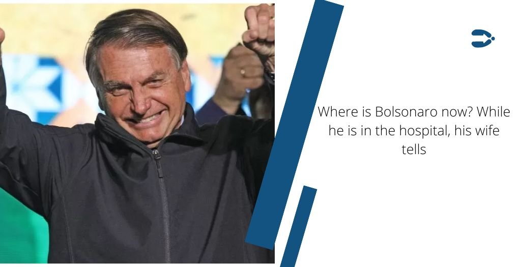 Where is Bolsonaro now? While he is in the hospital, his wife tells